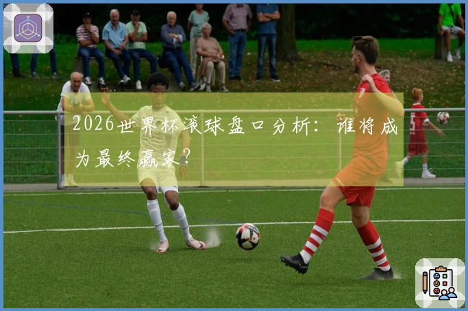 2026世界杯滚球盘口分析：谁将成为最终赢家？