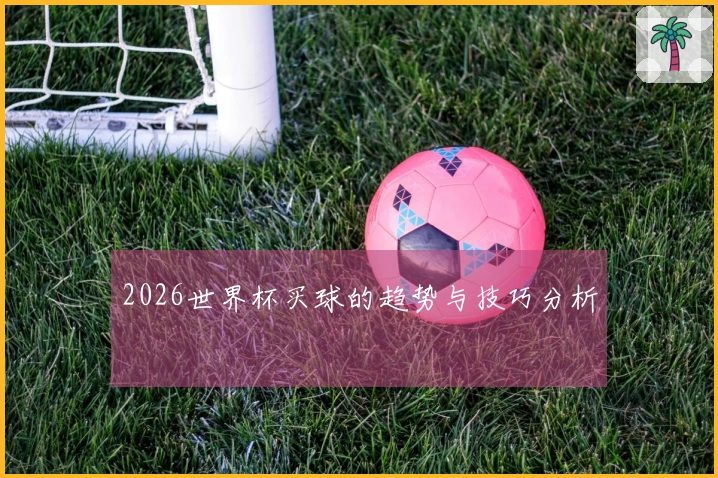 2026世界杯买球的趋势与技巧分析