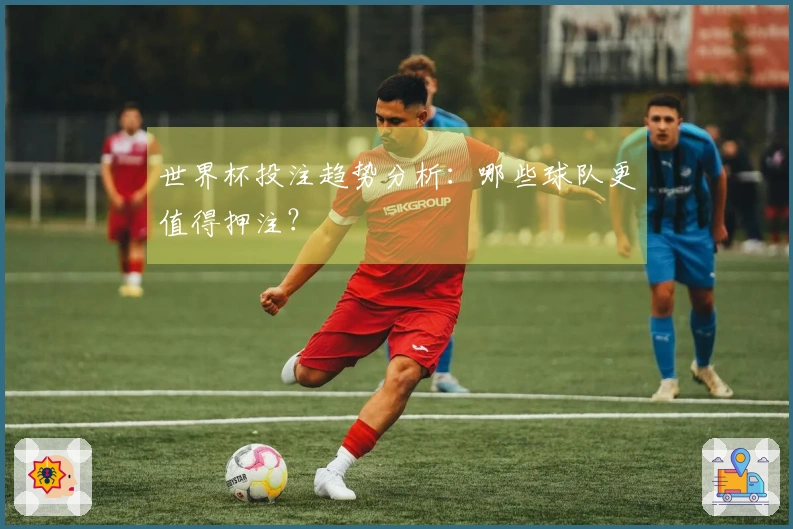 世界杯投注趋势分析：哪些球队更值得押注？