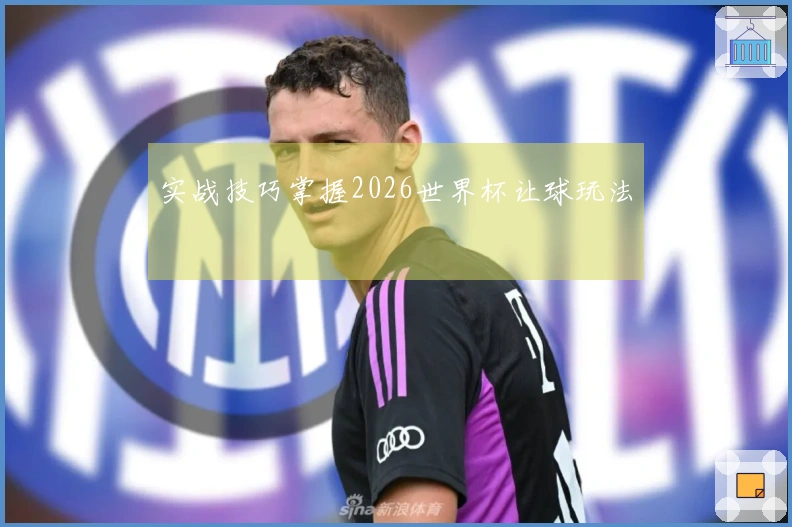 实战技巧掌握2026世界杯让球玩法