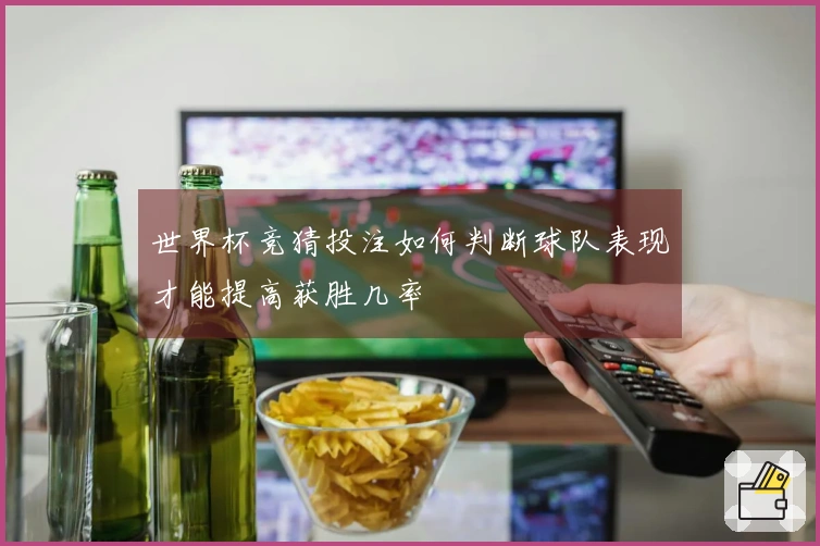 世界杯竞猜投注如何判断球队表现才能提高获胜几率