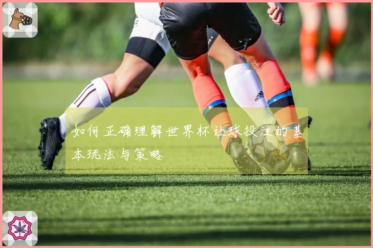 如何正确理解世界杯让球投注的基本玩法与策略