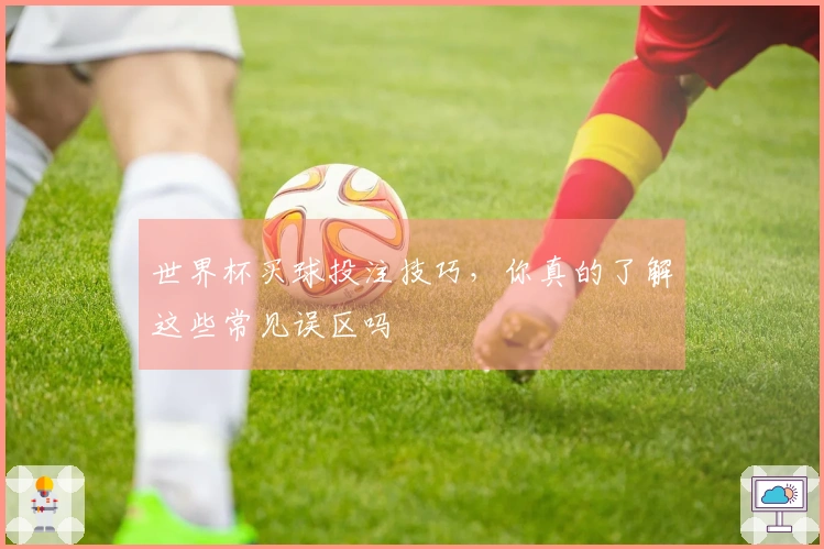 世界杯买球投注技巧，你真的了解这些常见误区吗