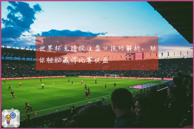 世界杯竞猜投注盘口技巧解析，助你轻松赢得比赛收益