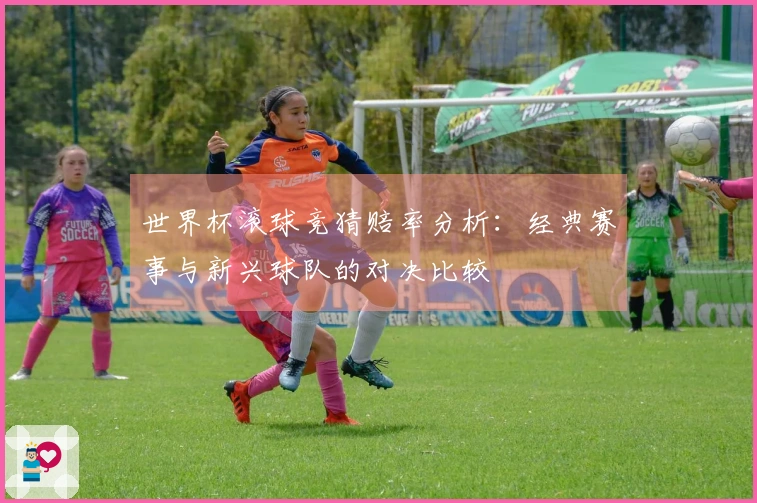 世界杯滚球竞猜赔率分析：经典赛事与新兴球队的对决比较