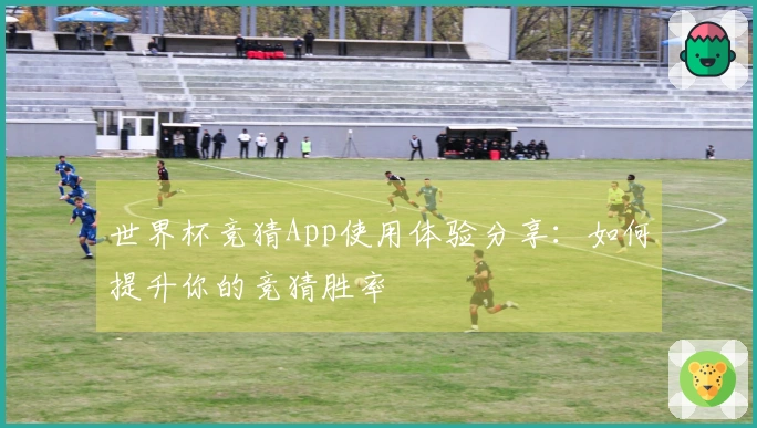 世界杯竞猜App使用体验分享：如何提升你的竞猜胜率