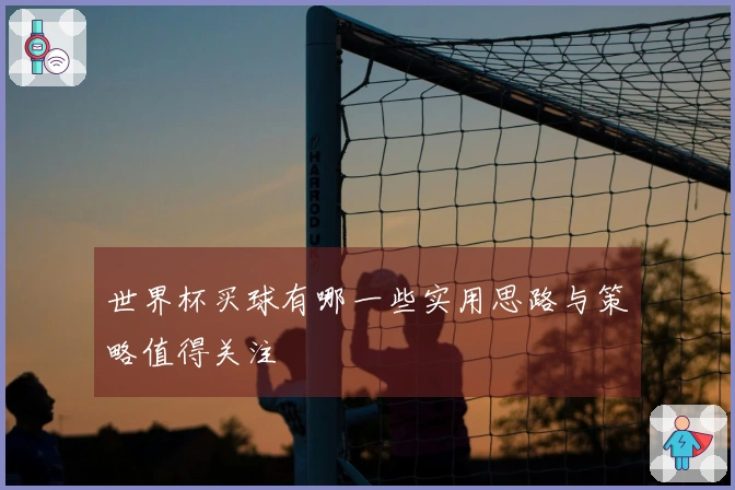世界杯买球有哪一些实用思路与策略值得关注