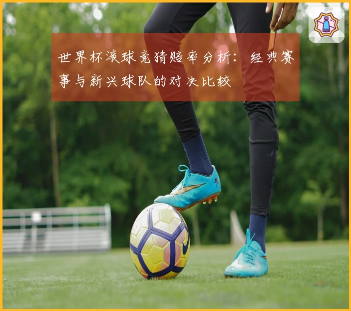 世界杯滚球竞猜赔率分析：经典赛事与新兴球队的对决比较