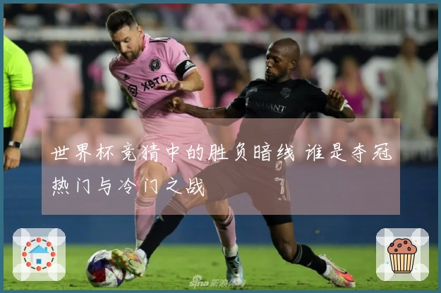 世界杯竞猜中的胜负暗线 谁是夺冠热门与冷门之战