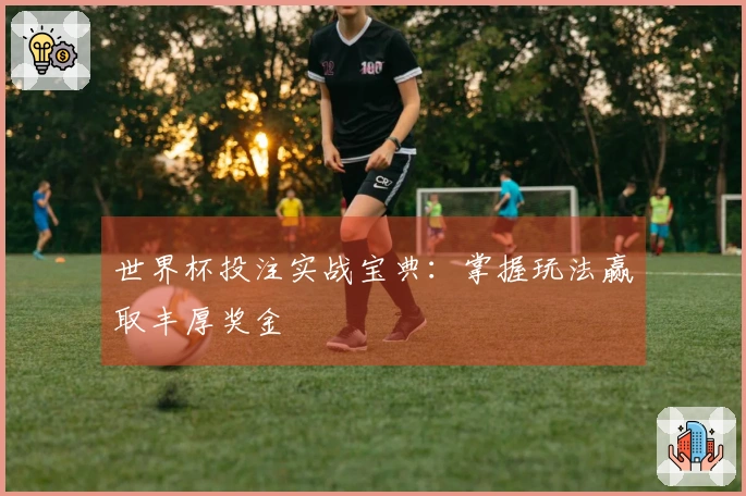 世界杯投注实战宝典：掌握玩法赢取丰厚奖金