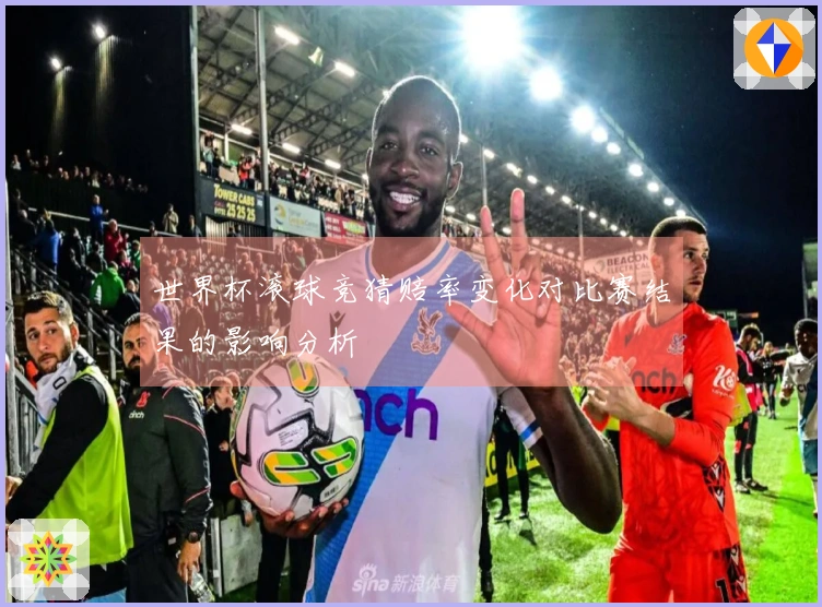 世界杯滚球竞猜赔率变化对比赛结果的影响分析