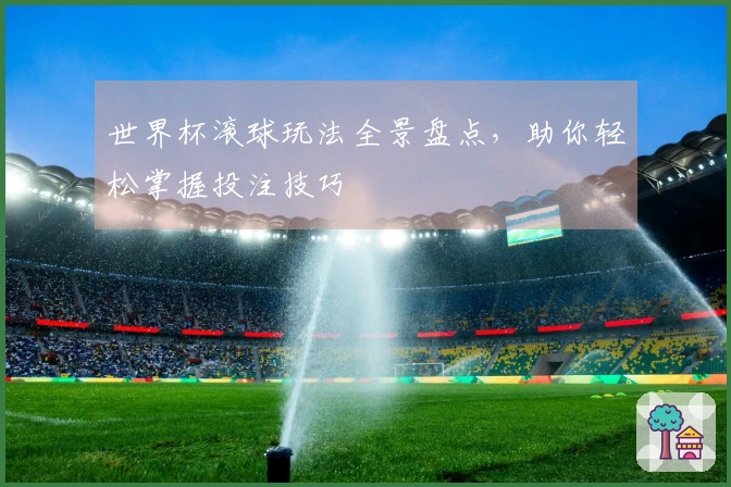 世界杯滚球玩法全景盘点，助你轻松掌握投注技巧