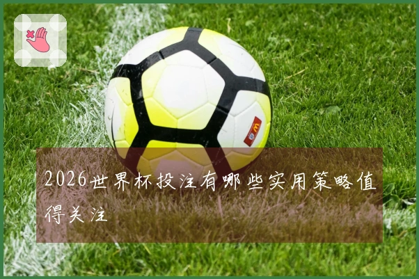 2026世界杯投注有哪些实用策略值得关注