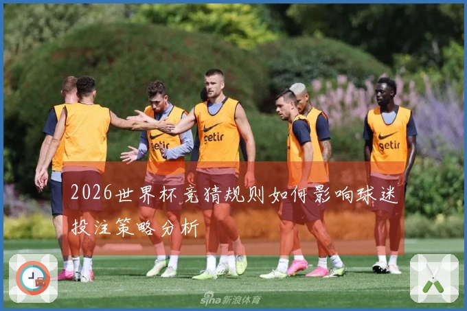 2026世界杯竞猜规则如何影响球迷投注策略分析