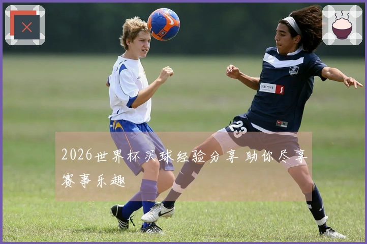2026世界杯买球经验分享 助你尽享赛事乐趣