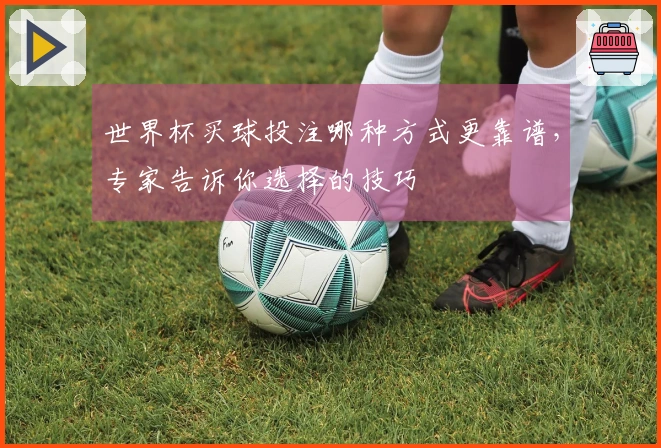 世界杯买球投注哪种方式更靠谱，专家告诉你选择的技巧