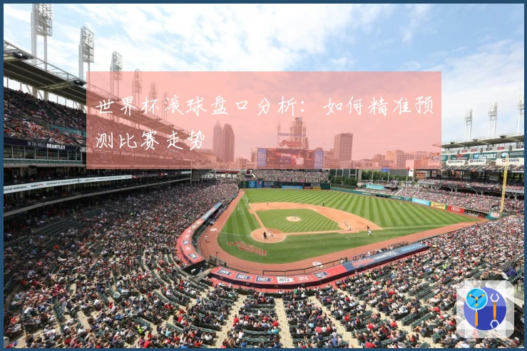 世界杯滚球盘口分析：如何精准预测比赛走势