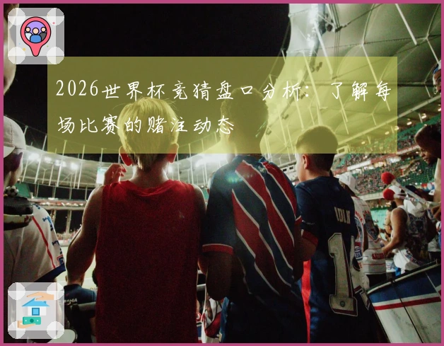 2026世界杯竞猜盘口分析：了解每场比赛的赌注动态