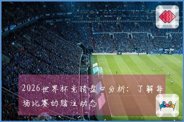 2026世界杯竞猜盘口分析：了解每场比赛的赌注动态