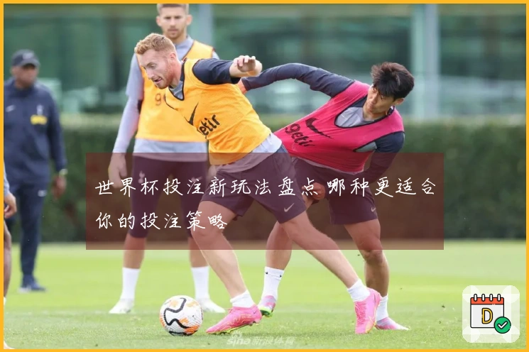 世界杯投注新玩法盘点 哪种更适合你的投注策略